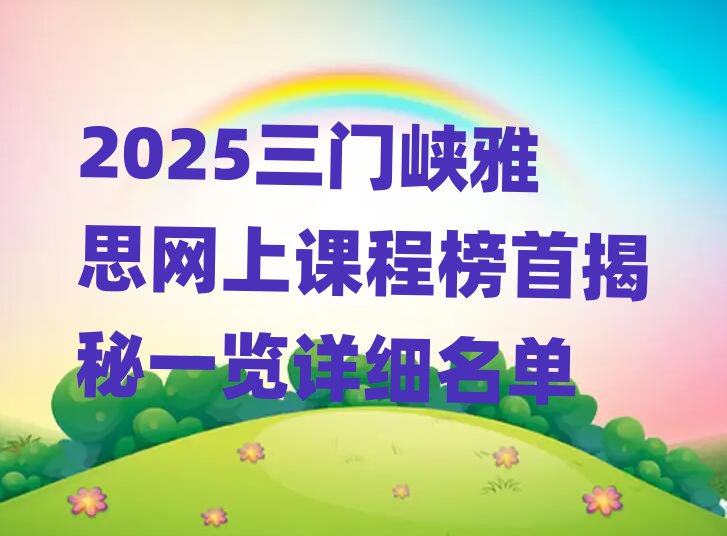 2025三門峽雅思網(wǎng)上課程榜首揭秘一覽詳細(xì)名單