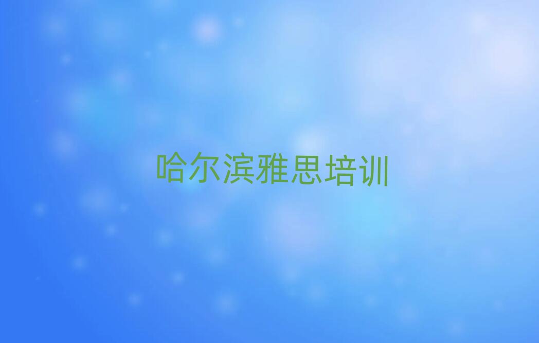 5月哈爾濱雅思在哪里學(xué)口碑排行榜推薦