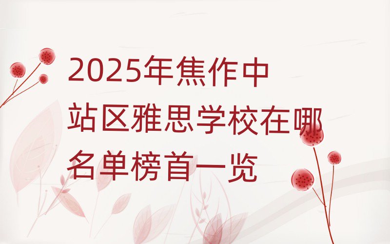 2025年焦作中站區(qū)雅思學(xué)校在哪名單榜首一覽