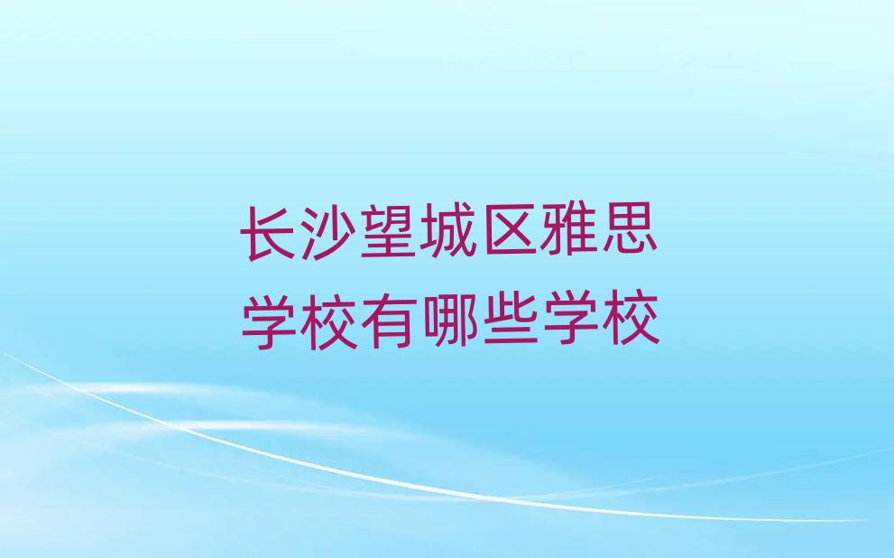長沙望城區(qū)雅思學(xué)校有哪些學(xué)校