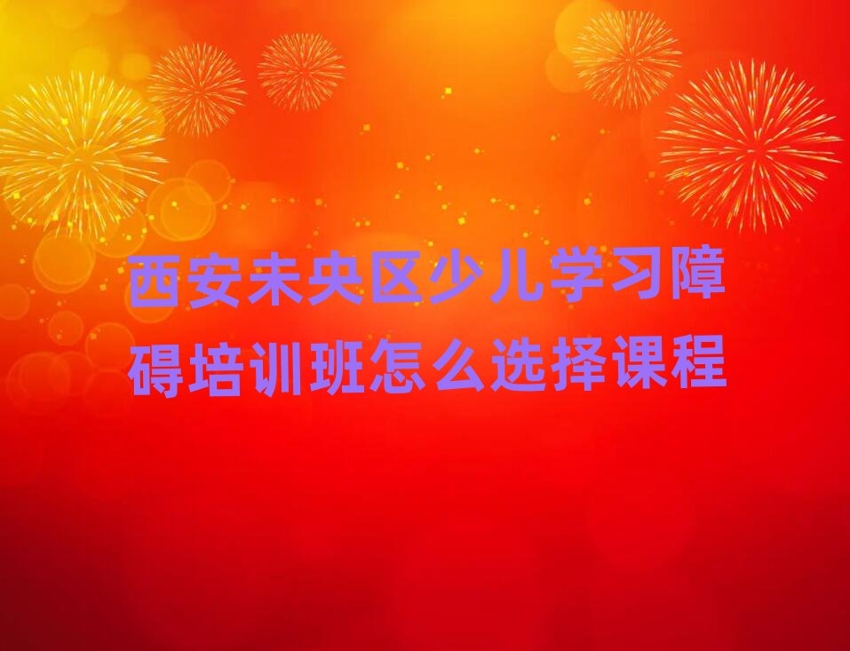 西安未央?yún)^(qū)少兒學習障礙培訓班怎么選擇課程