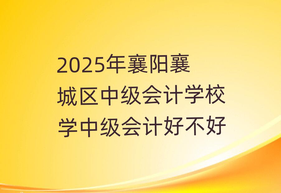 2025年襄陽(yáng)襄城區(qū)中級(jí)會(huì)計(jì)學(xué)校學(xué)中級(jí)會(huì)計(jì)好不好