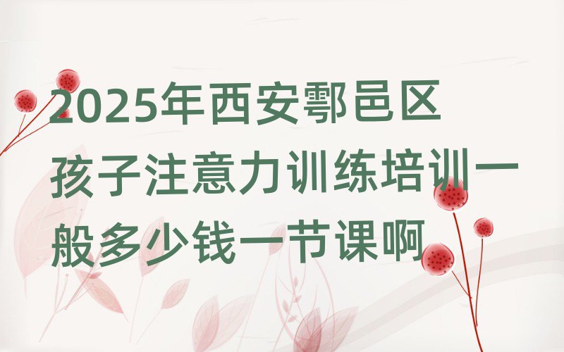 2025年西安鄠邑區(qū)孩子注意力訓(xùn)練培訓(xùn)一般多少錢一節(jié)課啊