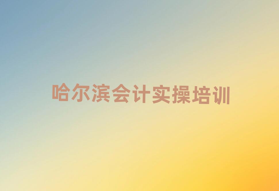 哈爾濱什么會計做賬培訓(xùn)班好榜單一覽推薦排行榜