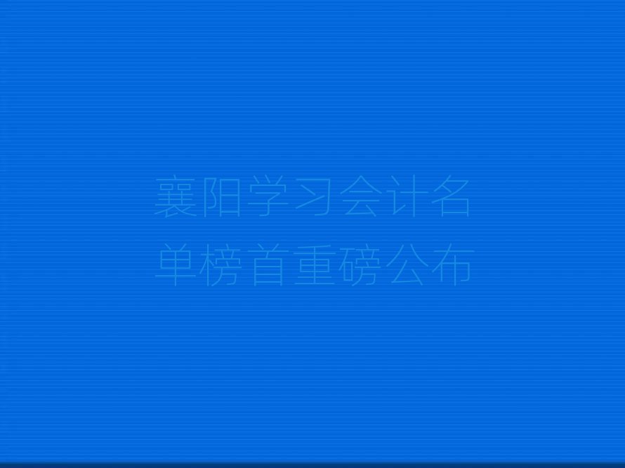 襄陽(yáng)學(xué)習(xí)會(huì)計(jì)名單榜首重磅公布