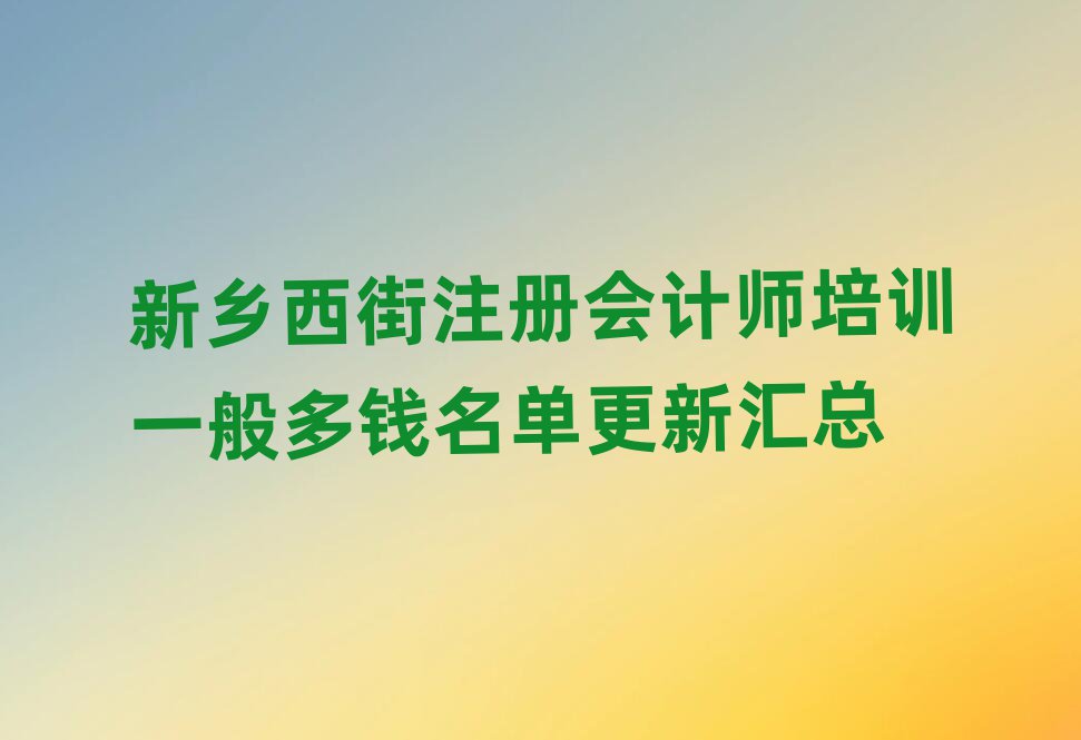 新鄉(xiāng)西街注冊會計師培訓一般多錢名單更新匯總