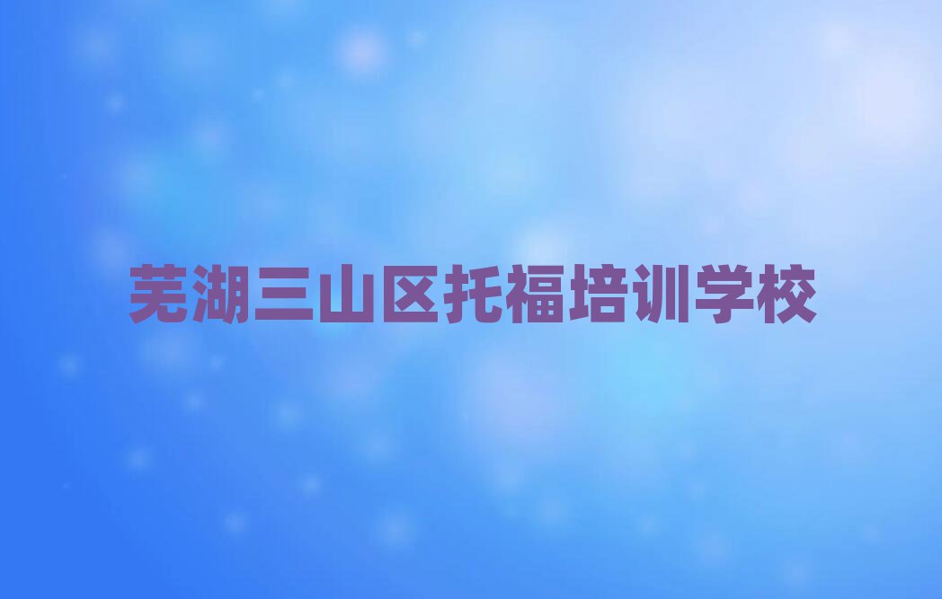 2025蕪湖三山區(qū)學(xué)托福哪家好精選名單排行榜匯總