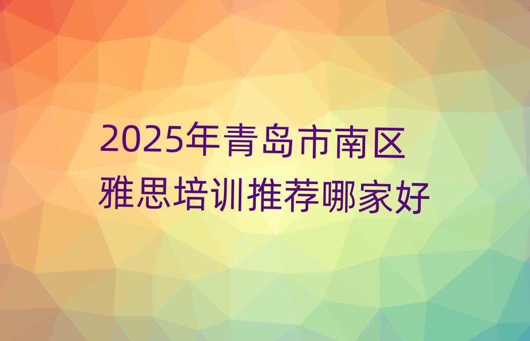 2025年青島市南區(qū)雅思培訓(xùn)推薦哪家好