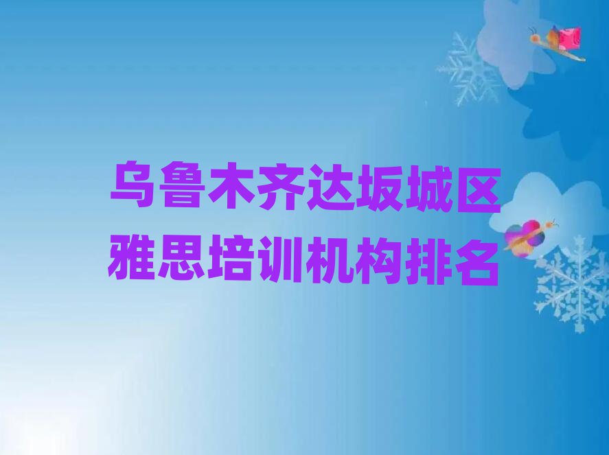 烏魯木齊達(dá)坂城區(qū)雅思培訓(xùn)機(jī)構(gòu)排名