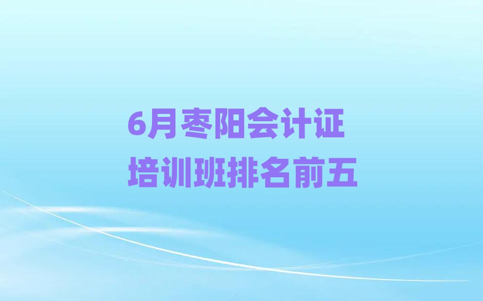 6月棗陽(yáng)會(huì)計(jì)證培訓(xùn)班排名前五