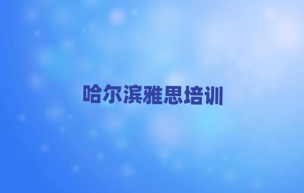 2025年哈爾濱雅思學(xué)校學(xué)費十大名單排名甄選