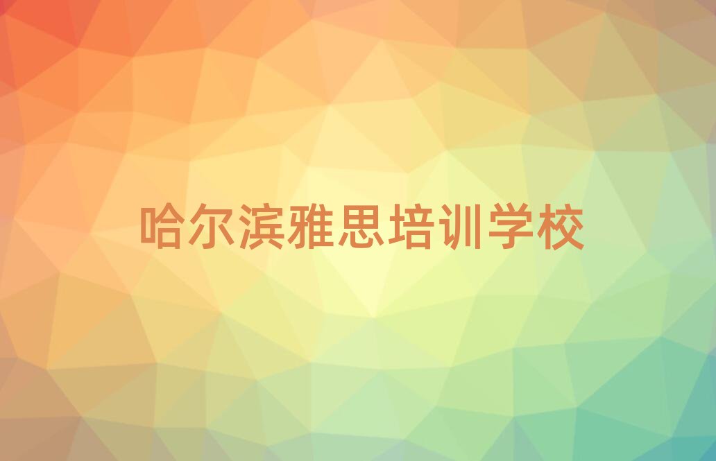 2025年哈爾濱雅思學(xué)校學(xué)費十大名單排名甄選