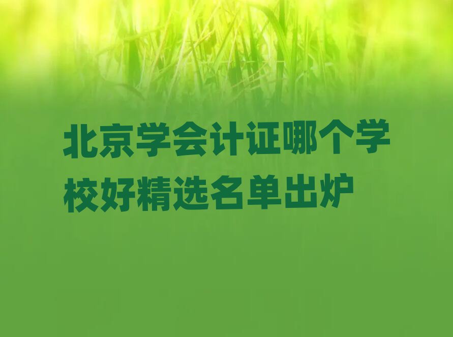 北京學會計證哪個學校好精選名單出爐