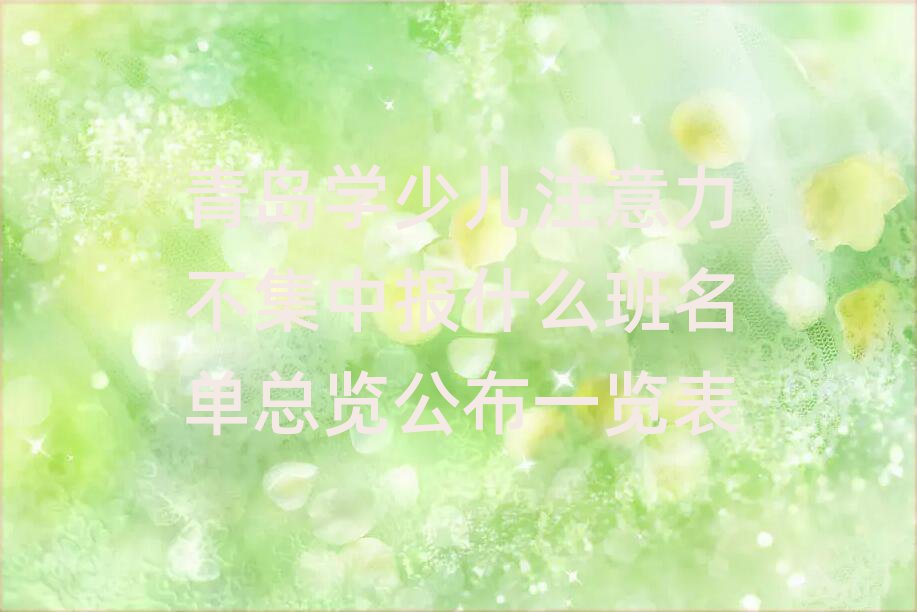 青島學少兒注意力不集中報什么班名單總覽公布一覽表
