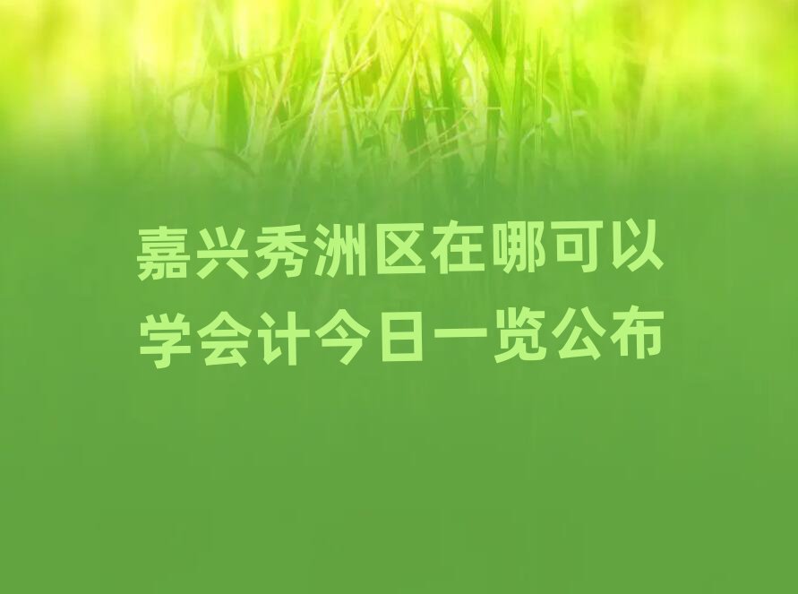 嘉興秀洲區(qū)在哪可以學(xué)會(huì)計(jì)今日一覽公布