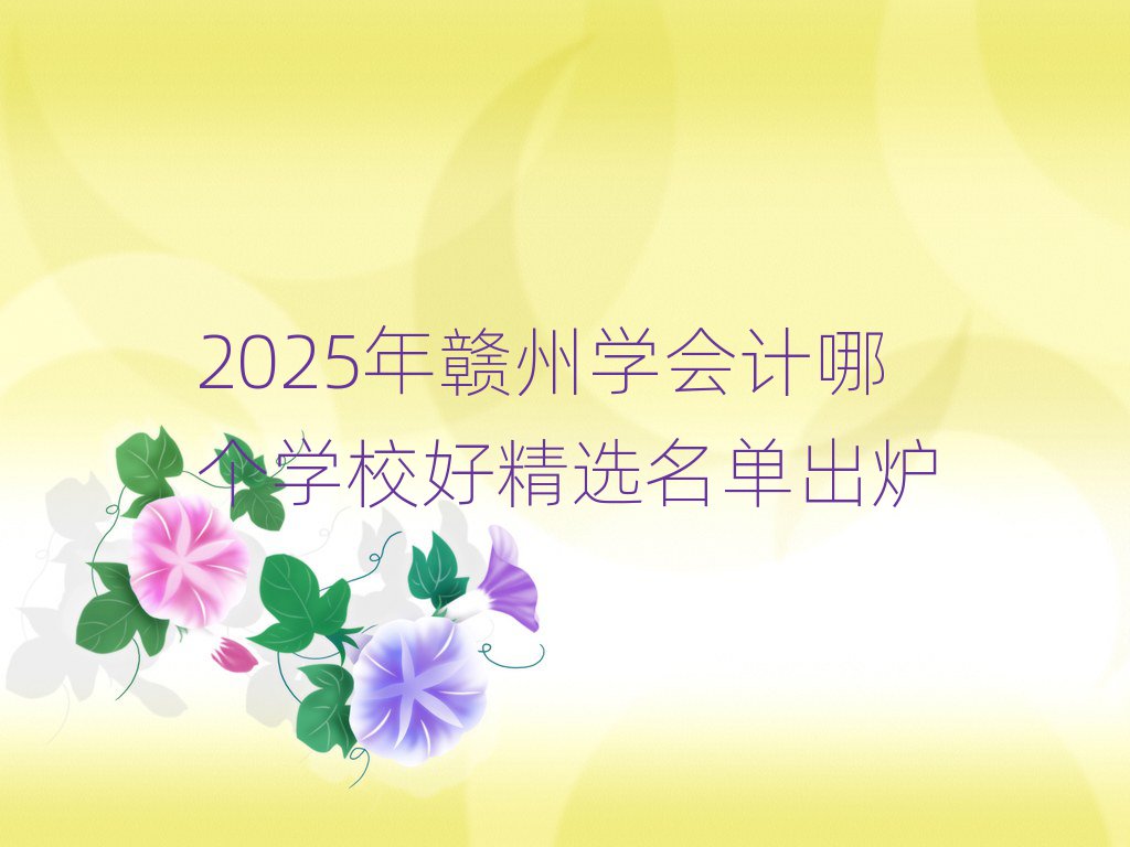 2025年贛州學(xué)會(huì)計(jì)哪個(gè)學(xué)校好精選名單出爐