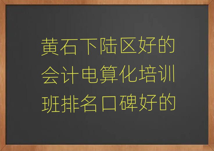 黃石下陸區(qū)好的會計電算化培訓(xùn)班排名口碑好的