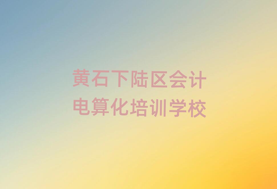黃石下陸區(qū)好的會計電算化培訓(xùn)班排名口碑好的