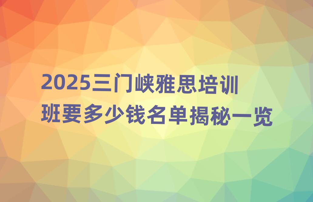 2025三門峽雅思培訓(xùn)班要多少錢名單揭秘一覽