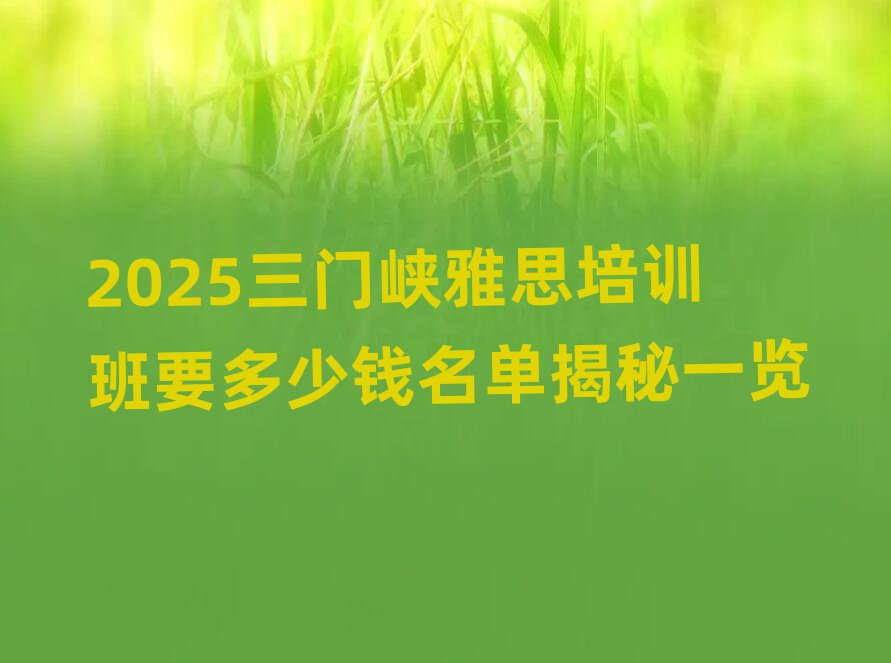 2025三門峽雅思培訓(xùn)班要多少錢名單揭秘一覽