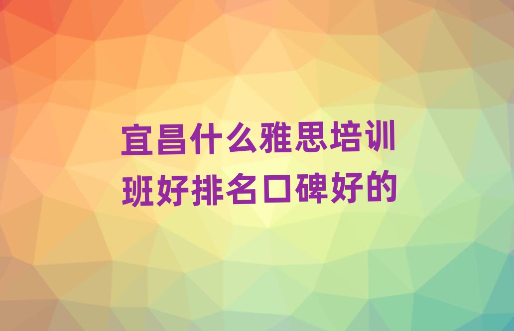 宜昌什么雅思培訓(xùn)班好排名口碑好的
