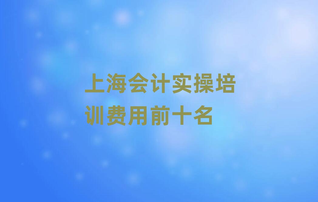 上海會計實操培訓(xùn)費用前十名