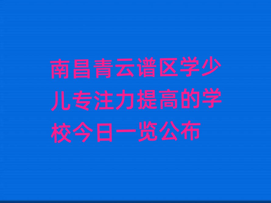 南昌青云譜區(qū)學(xué)少兒專注力提高的學(xué)校今日一覽公布