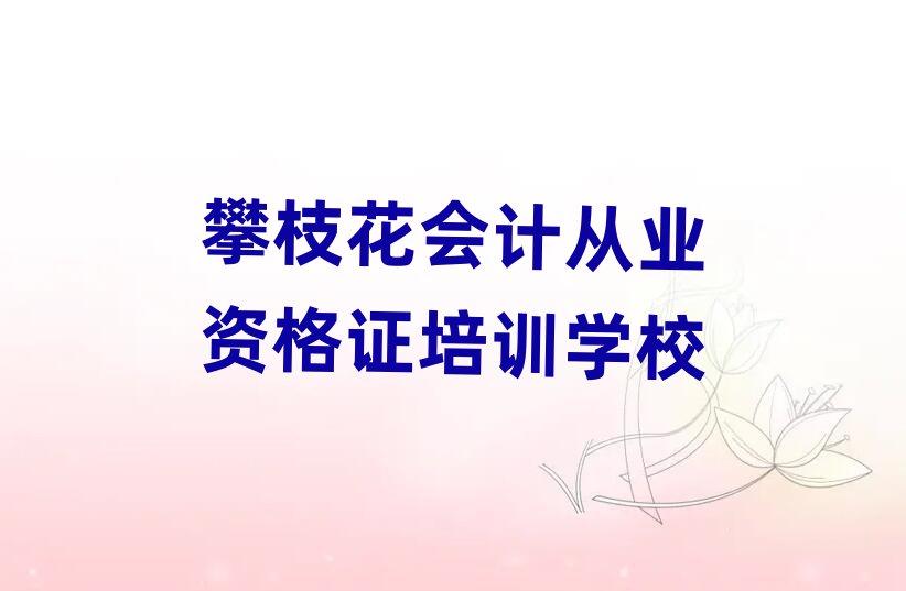 攀枝花學(xué)會計從業(yè)資格證哪里比較好十大排名名單公布