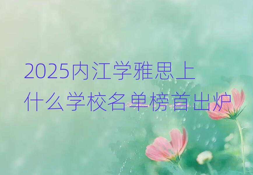 2025內(nèi)江學(xué)雅思上什么學(xué)校名單榜首出爐