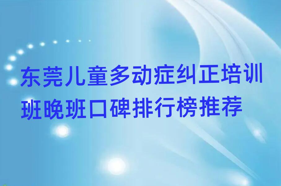 東莞兒童多動癥糾正培訓(xùn)班晚班口碑排行榜推薦
