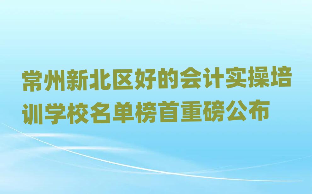 常州新北區(qū)好的會計(jì)實(shí)操培訓(xùn)學(xué)校名單榜首重磅公布