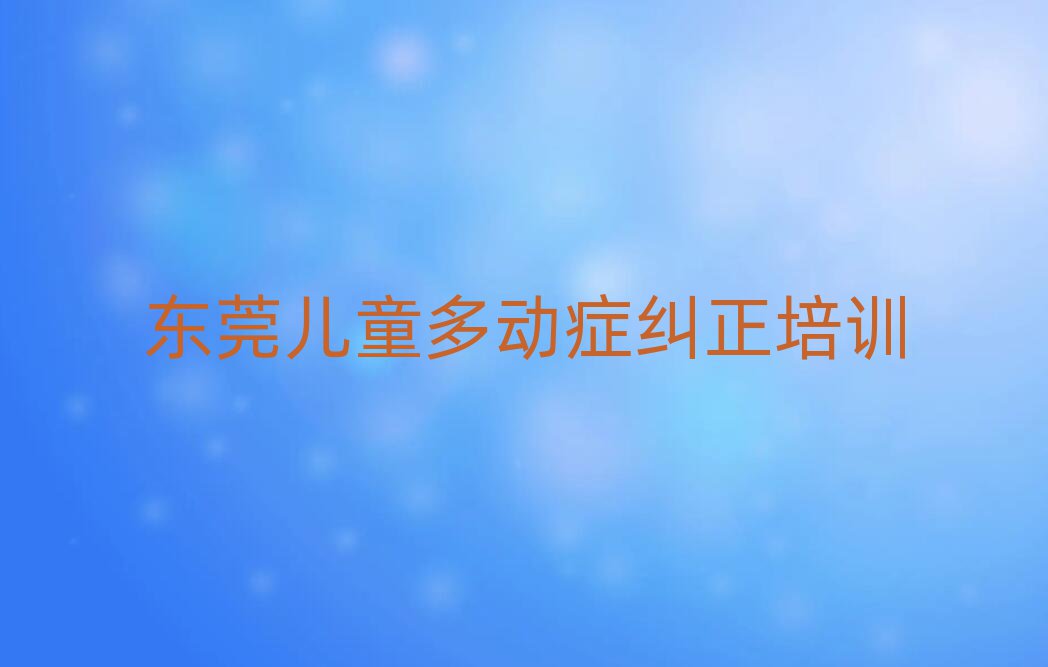 東莞專業(yè)兒童多動癥糾正培訓(xùn)學(xué)校名單榜首一覽