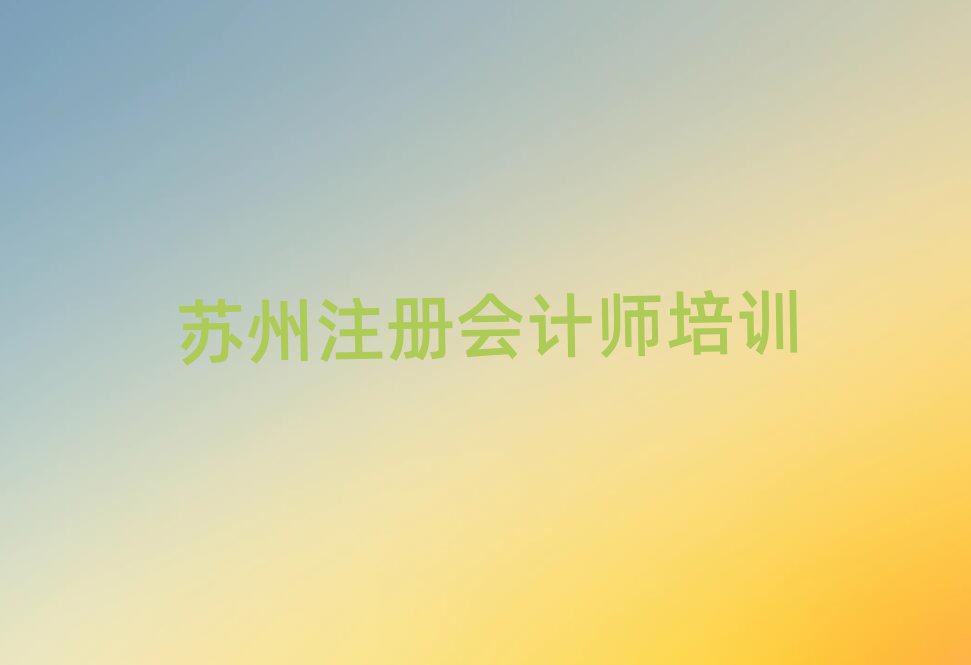 蘇州學(xué)注冊會計師到哪里好名單榜首精選出爐