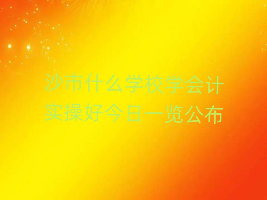 沙市什么學(xué)校學(xué)會(huì)計(jì)實(shí)操好今日一覽公布